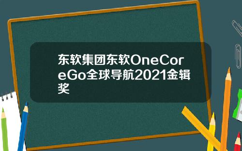 东软集团东软OneCoreGo全球导航2021金辑奖
