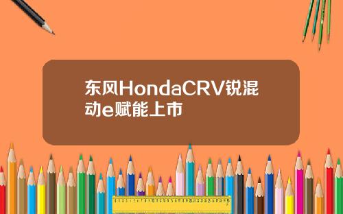 东风HondaCRV锐混动e赋能上市