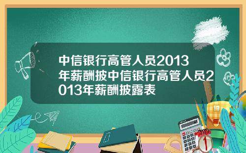 中信银行高管人员2013年薪酬披中信银行高管人员2013年薪酬披露表