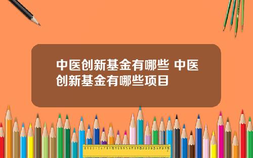 中医创新基金有哪些 中医创新基金有哪些项目