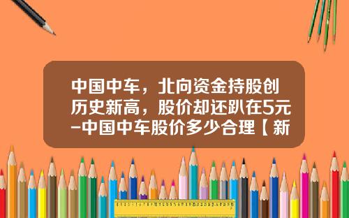 中国中车，北向资金持股创历史新高，股价却还趴在5元-中国中车股价多少合理【新闻】.