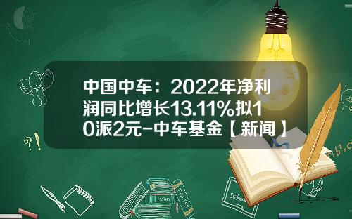 中国中车：2022年净利润同比增长13.11%拟10派2元-中车基金【新闻】.