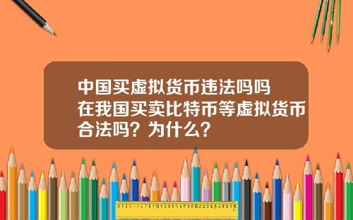 中国买虚拟货币违法吗吗 在我国买卖比特币等虚拟货币合法吗？为什么？
