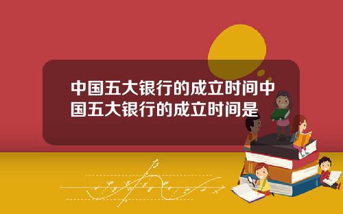 中国五大银行的成立时间中国五大银行的成立时间是