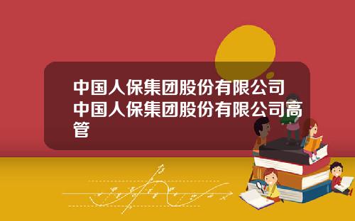 中国人保集团股份有限公司中国人保集团股份有限公司高管