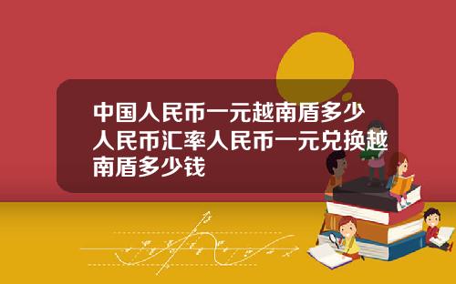 中国人民币一元越南盾多少人民币汇率人民币一元兑换越南盾多少钱