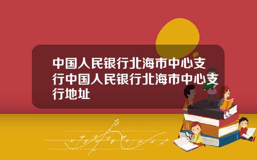 中国人民银行北海市中心支行中国人民银行北海市中心支行地址