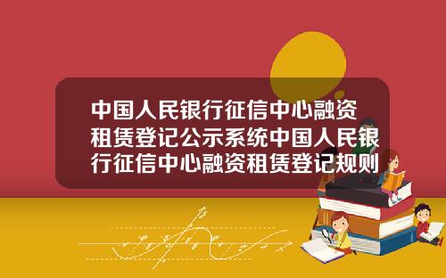 中国人民银行征信中心融资租赁登记公示系统中国人民银行征信中心融资租赁登记规则