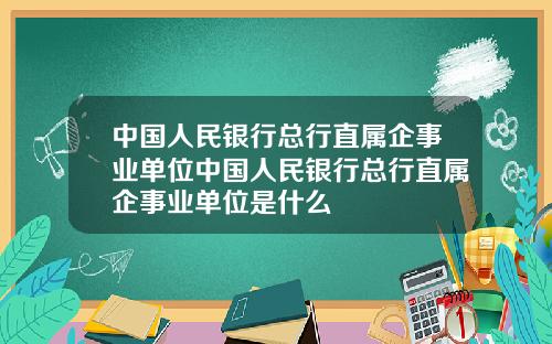 中国人民银行总行直属企事业单位中国人民银行总行直属企事业单位是什么