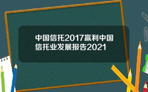 中国信托2017赢利中国信托业发展报告2021