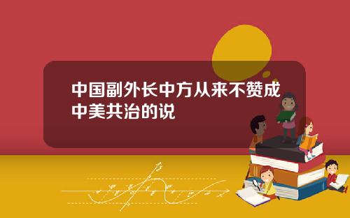 中国副外长中方从来不赞成中美共治的说
