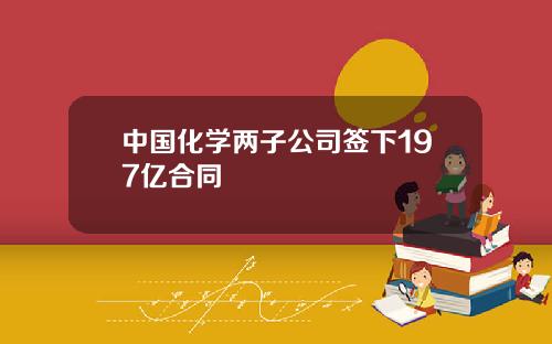中国化学两子公司签下197亿合同