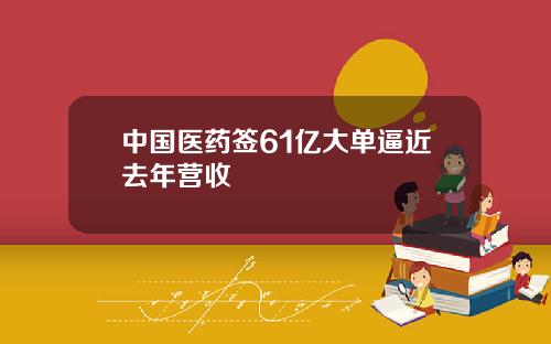 中国医药签61亿大单逼近去年营收