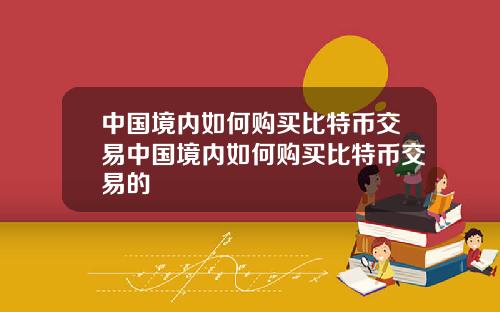 中国境内如何购买比特币交易中国境内如何购买比特币交易的