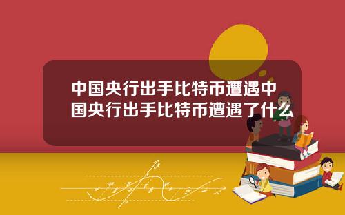 中国央行出手比特币遭遇中国央行出手比特币遭遇了什么