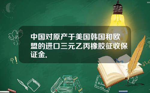 中国对原产于美国韩国和欧盟的进口三元乙丙橡胶征收保证金.