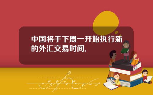 中国将于下周一开始执行新的外汇交易时间.