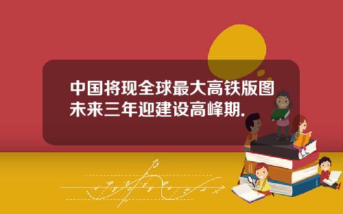 中国将现全球最大高铁版图未来三年迎建设高峰期.