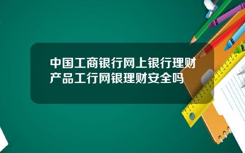 中国工商银行网上银行理财产品工行网银理财安全吗