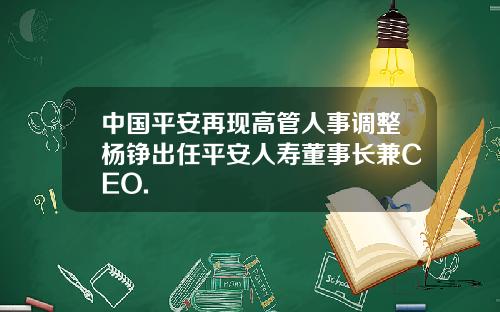 中国平安再现高管人事调整杨铮出任平安人寿董事长兼CEO.