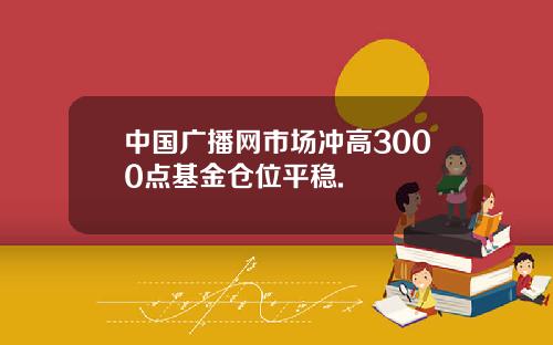 中国广播网市场冲高3000点基金仓位平稳.