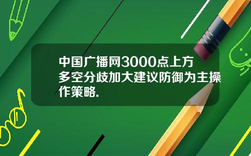 中国广播网3000点上方多空分歧加大建议防御为主操作策略.
