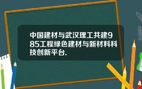 中国建材与武汉理工共建985工程绿色建材与新材料科技创新平台.