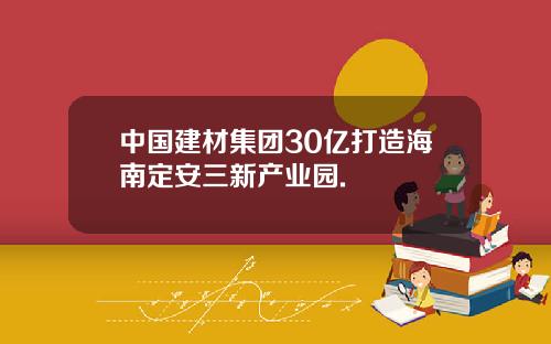 中国建材集团30亿打造海南定安三新产业园.