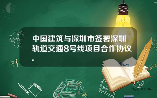 中国建筑与深圳市签署深圳轨道交通8号线项目合作协议.