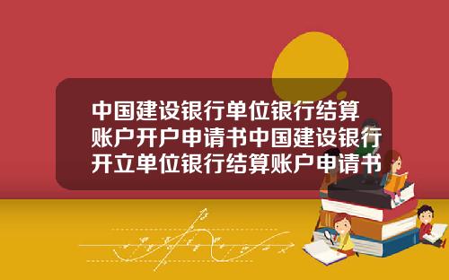 中国建设银行单位银行结算账户开户申请书中国建设银行开立单位银行结算账户申请书