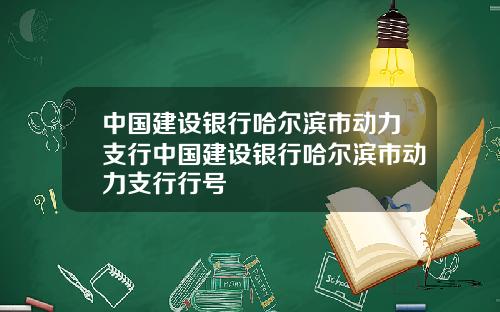 中国建设银行哈尔滨市动力支行中国建设银行哈尔滨市动力支行行号