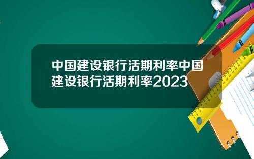 中国建设银行活期利率中国建设银行活期利率2023