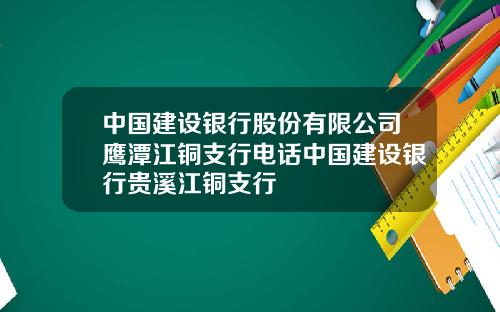中国建设银行股份有限公司鹰潭江铜支行电话中国建设银行贵溪江铜支行