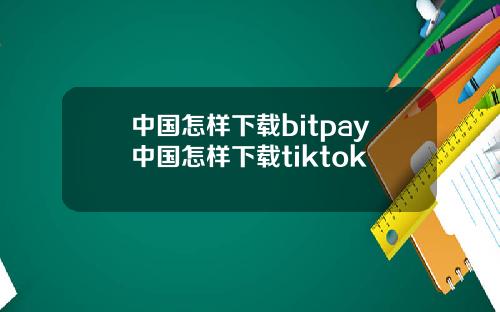 中国怎样下载bitpay中国怎样下载tiktok