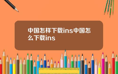 中国怎样下载ins中国怎么下载ins