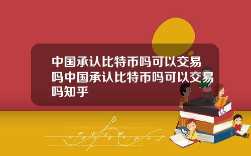 中国承认比特币吗可以交易吗中国承认比特币吗可以交易吗知乎