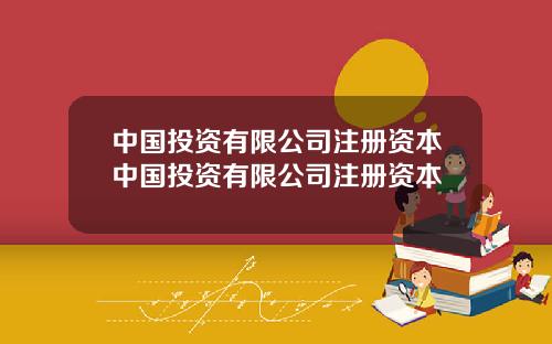 中国投资有限公司注册资本中国投资有限公司注册资本