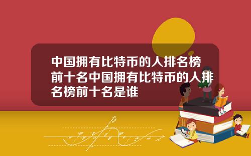 中国拥有比特币的人排名榜前十名中国拥有比特币的人排名榜前十名是谁