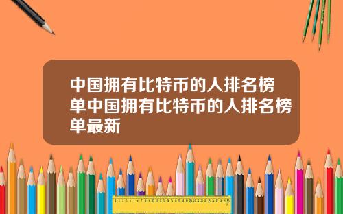 中国拥有比特币的人排名榜单中国拥有比特币的人排名榜单最新