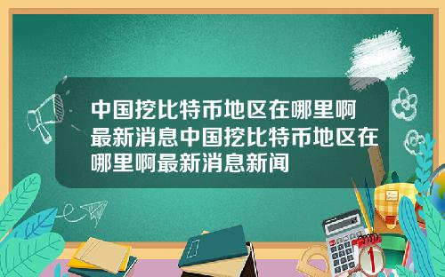 中国挖比特币地区在哪里啊最新消息中国挖比特币地区在哪里啊最新消息新闻