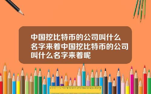 中国挖比特币的公司叫什么名字来着中国挖比特币的公司叫什么名字来着呢
