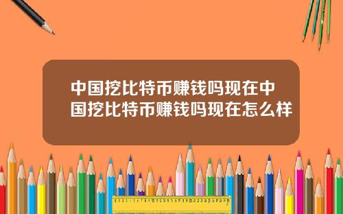 中国挖比特币赚钱吗现在中国挖比特币赚钱吗现在怎么样