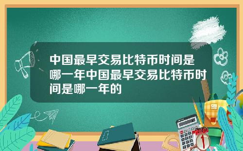 中国最早交易比特币时间是哪一年中国最早交易比特币时间是哪一年的