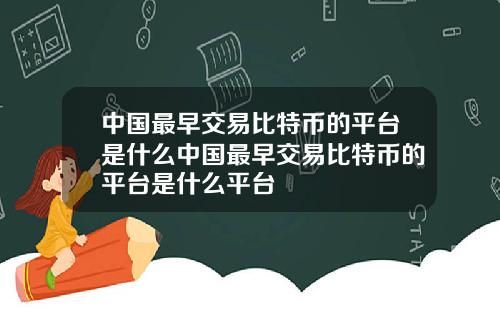 中国最早交易比特币的平台是什么中国最早交易比特币的平台是什么平台