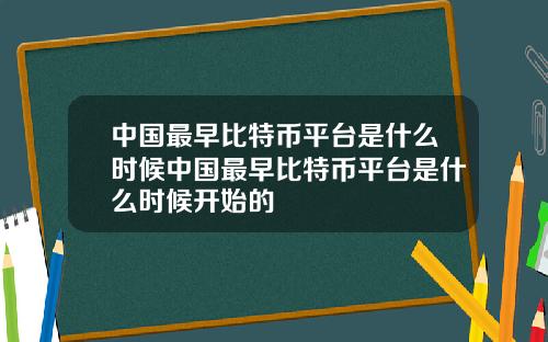 中国最早比特币平台是什么时候中国最早比特币平台是什么时候开始的