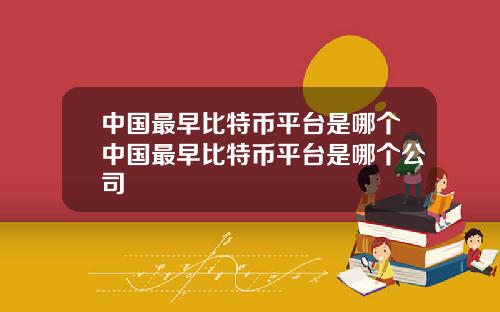 中国最早比特币平台是哪个中国最早比特币平台是哪个公司