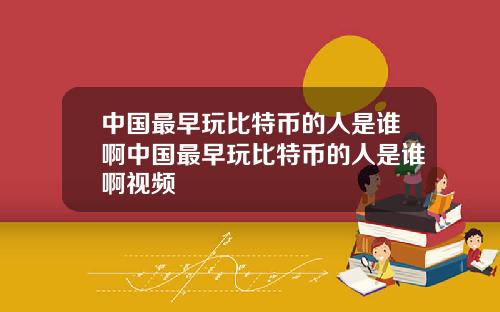 中国最早玩比特币的人是谁啊中国最早玩比特币的人是谁啊视频