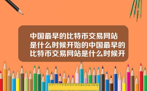中国最早的比特币交易网站是什么时候开始的中国最早的比特币交易网站是什么时候开始的呢
