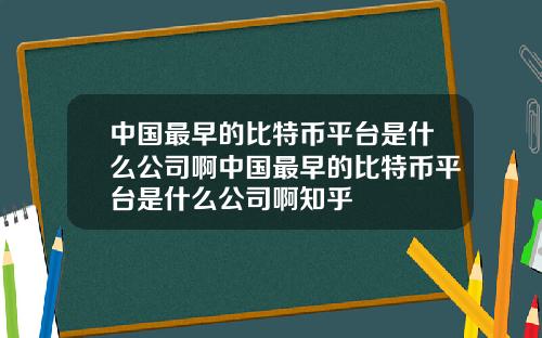 中国最早的比特币平台是什么公司啊中国最早的比特币平台是什么公司啊知乎