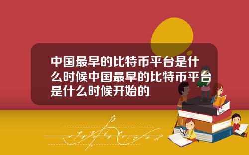 中国最早的比特币平台是什么时候中国最早的比特币平台是什么时候开始的